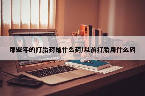 米非司酮片米索前列醇片网店在线购买那些年的打胎药是什么药/以前打胎用什么药