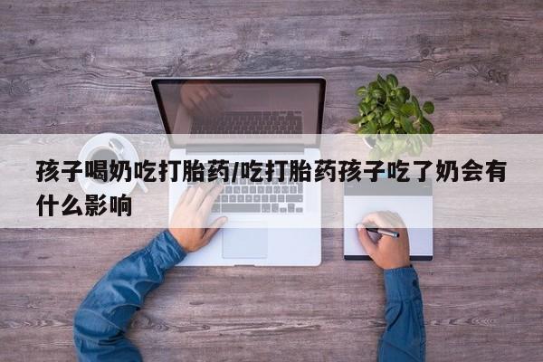 米非司酮片米索前列醇片网店在线购买孩子喝奶吃打胎药/吃打胎药孩子吃了奶会有什么影响
