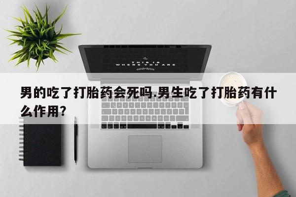米非司酮片米索前列醇片网店在线购买男的吃了打胎药会死吗.男生吃了打胎药有什么作用？
