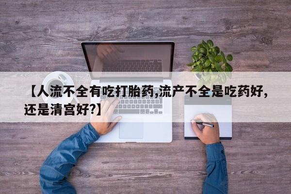 米非司酮片米索前列醇片网店在线购买【人流不全有吃打胎药,流产不全是吃药好,还是清宫好?】