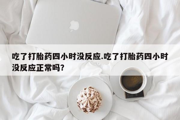 米非司酮片米索前列醇片网店在线购买吃了打胎药四小时没反应.吃了打胎药四小时没反应正常吗？