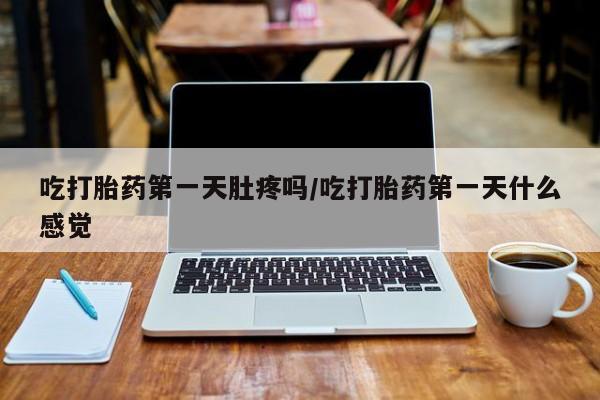 米非司酮片米索前列醇片网店在线购买吃打胎药第一天肚疼吗/吃打胎药第一天什么感觉