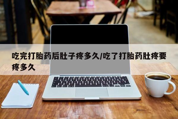 米非司酮片米索前列醇片网店在线购买吃完打胎药后肚子疼多久/吃了打胎药肚疼要疼多久