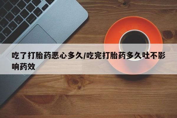 米非司酮片米索前列醇片网店在线购买吃了打胎药恶心多久/吃完打胎药多久吐不影响药效