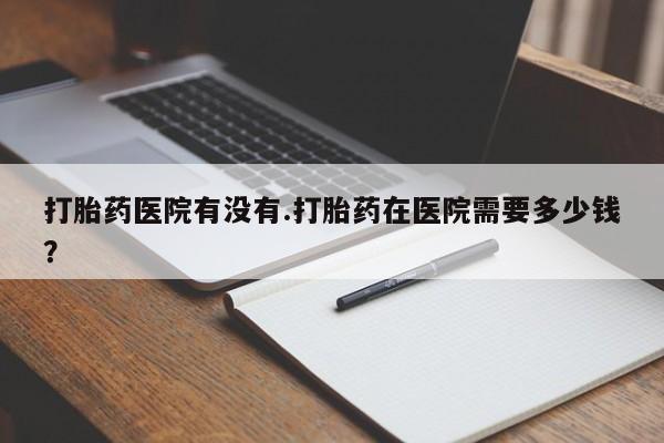 米非司酮片米索前列醇片网店在线购买打胎药医院有没有.打胎药在医院需要多少钱？