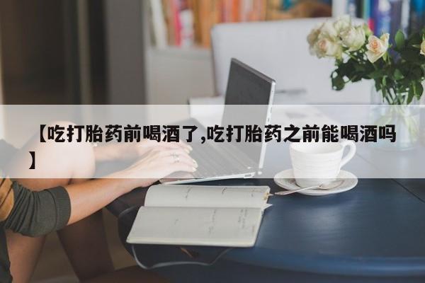 米非司酮片米索前列醇片网店在线购买【吃打胎药前喝酒了,吃打胎药之前能喝酒吗】