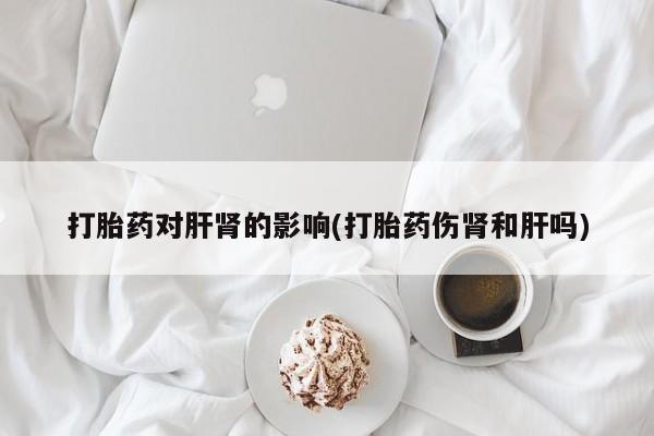 米非司酮片米索前列醇片网店在线购买打胎药对肝肾的影响(打胎药伤肾和肝吗)