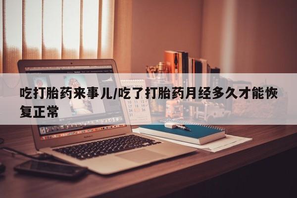 米非司酮片米索前列醇片网店在线购买吃打胎药来事儿/吃了打胎药月经多久才能恢复正常
