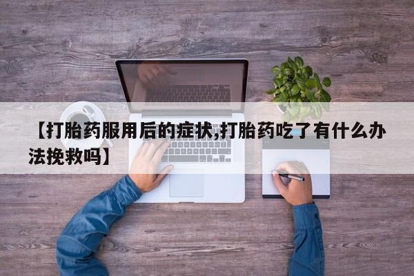 米非司酮片米索前列醇片网店在线购买【打胎药服用后的症状,打胎药吃了有什么办法挽救吗】