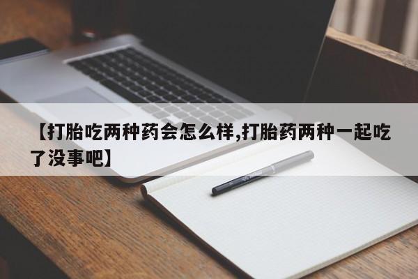 米非司酮片米索前列醇片网店在线购买【打胎吃两种药会怎么样,打胎药两种一起吃了没事吧】