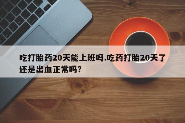 米非司酮片米索前列醇片网店在线购买吃打胎药20天能上班吗.吃药打胎20天了还是出血正常吗？