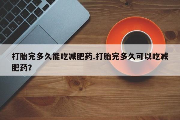 米非司酮片米索前列醇片网店在线购买打胎完多久能吃减肥药.打胎完多久可以吃减肥药？