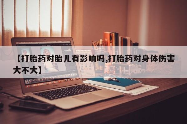米非司酮片米索前列醇片网店在线购买【打胎药对胎儿有影响吗,打胎药对身体伤害大不大】