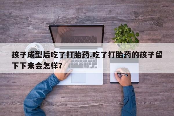 米非司酮片米索前列醇片网店在线购买孩子成型后吃了打胎药.吃了打胎药的孩子留下下来会怎样？