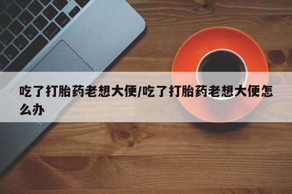 米非司酮片米索前列醇片网店在线购买吃了打胎药老想大便/吃了打胎药老想大便怎么办