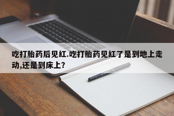 米非司酮片米索前列醇片网店在线购买吃打胎药后见红.吃打胎药见红了是到地上走动,还是到床上？