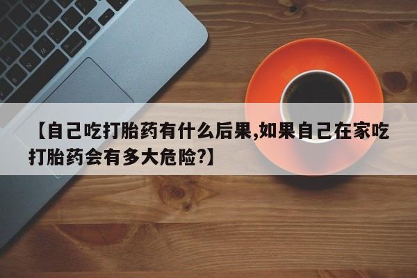 米非司酮片米索前列醇片网店在线购买【自己吃打胎药有什么后果,如果自己在家吃打胎药会有多大危险?】