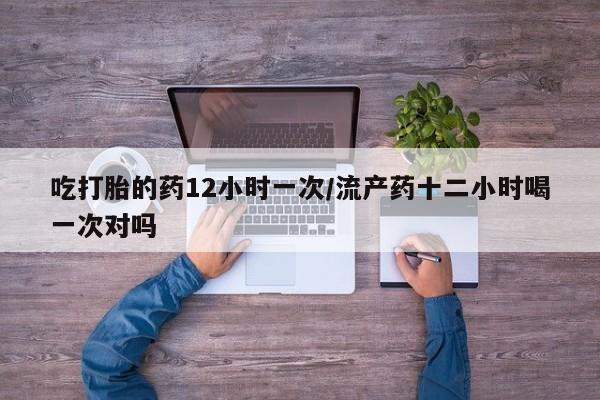 米非司酮片米索前列醇片网店在线购买吃打胎的药12小时一次/流产药十二小时喝一次对吗