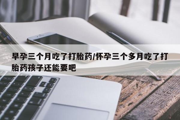 米非司酮片米索前列醇片网店在线购买早孕三个月吃了打胎药/怀孕三个多月吃了打胎药孩子还能要吧