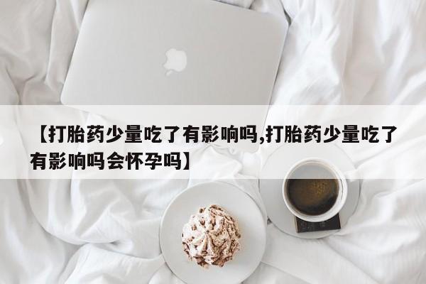 米非司酮片米索前列醇片网店在线购买【打胎药少量吃了有影响吗,打胎药少量吃了有影响吗会怀孕吗】