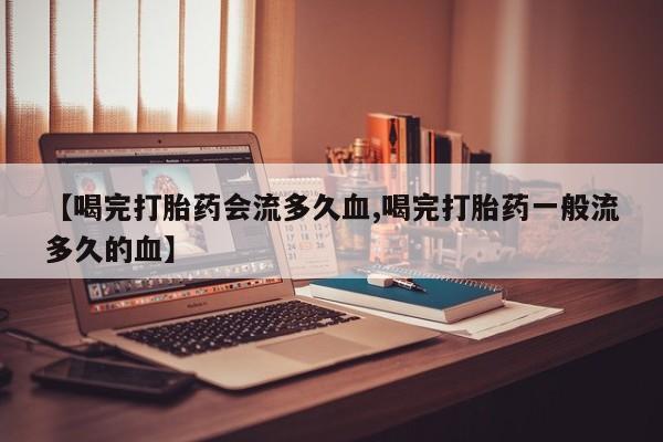 米非司酮片米索前列醇片网店在线购买【喝完打胎药会流多久血,喝完打胎药一般流多久的血】
