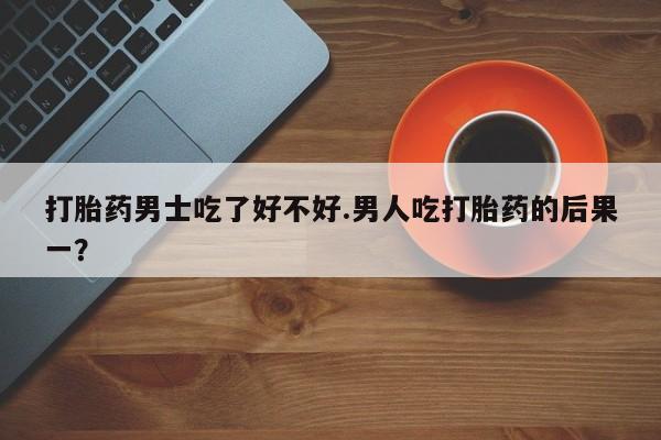 米非司酮片米索前列醇片网店在线购买打胎药男士吃了好不好.男人吃打胎药的后果一？