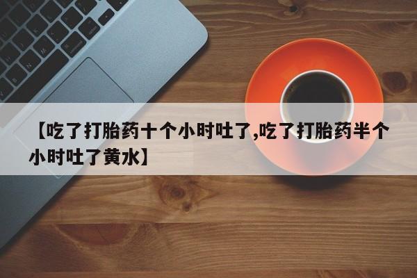米非司酮片米索前列醇片网店在线购买【吃了打胎药十个小时吐了,吃了打胎药半个小时吐了黄水】