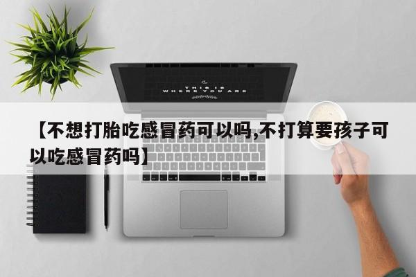 米非司酮片米索前列醇片网店在线购买【不想打胎吃感冒药可以吗,不打算要孩子可以吃感冒药吗】
