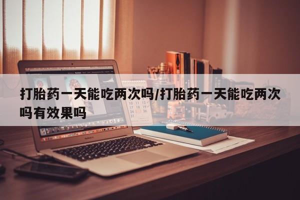 米非司酮片米索前列醇片网店在线购买打胎药一天能吃两次吗/打胎药一天能吃两次吗有效果吗