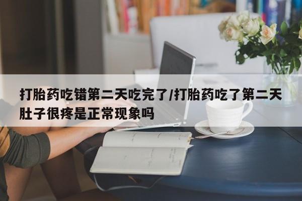 米非司酮片米索前列醇片网店在线购买打胎药吃错第二天吃完了/打胎药吃了第二天肚子很疼是正常现象吗