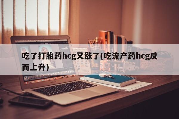 米非司酮片米索前列醇片网店在线购买吃了打胎药hcg又涨了(吃流产药hcg反而上升)