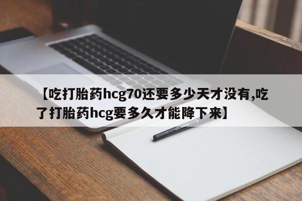 米非司酮片米索前列醇片网店在线购买【吃打胎药hcg70还要多少天才没有,吃了打胎药hcg要多久才能降下来】