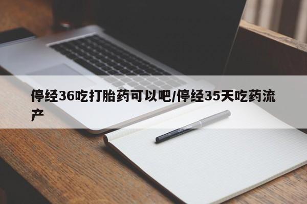 米非司酮片米索前列醇片网店在线购买停经36吃打胎药可以吧/停经35天吃药流产