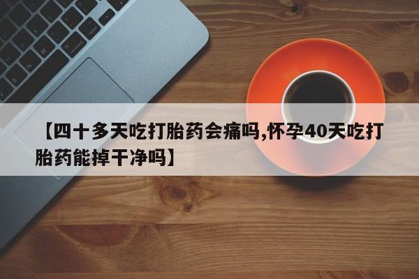 米非司酮片米索前列醇片网店在线购买【四十多天吃打胎药会痛吗,怀孕40天吃打胎药能掉干净吗】
