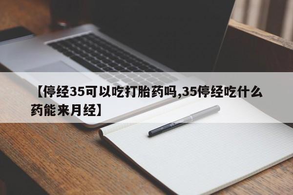 米非司酮片米索前列醇片网店在线购买【停经35可以吃打胎药吗,35停经吃什么药能来月经】