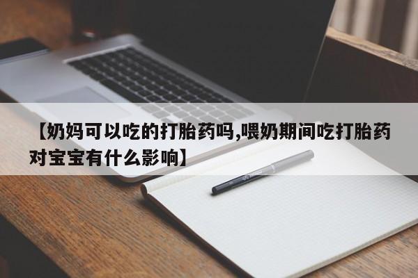 米非司酮片米索前列醇片网店在线购买【奶妈可以吃的打胎药吗,喂奶期间吃打胎药对宝宝有什么影响】