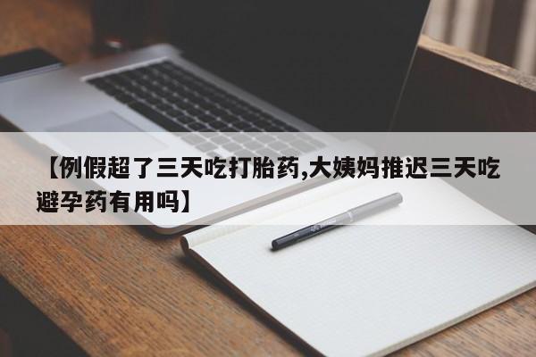 米非司酮片米索前列醇片网店在线购买【例假超了三天吃打胎药,大姨妈推迟三天吃避孕药有用吗】