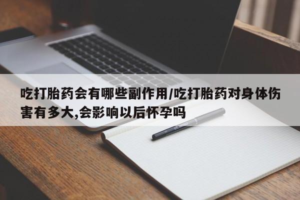 米非司酮片米索前列醇片网店在线购买吃打胎药会有哪些副作用/吃打胎药对身体伤害有多大,会影响以后怀孕吗
