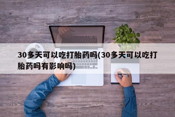 米非司酮片米索前列醇片网店在线购买30多天可以吃打胎药吗(30多天可以吃打胎药吗有影响吗)