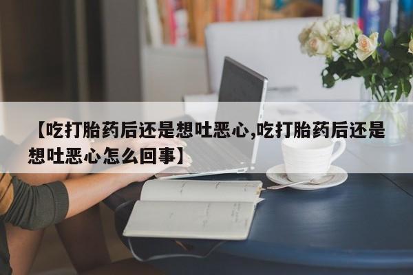 米非司酮片米索前列醇片网店在线购买【吃打胎药后还是想吐恶心,吃打胎药后还是想吐恶心怎么回事】