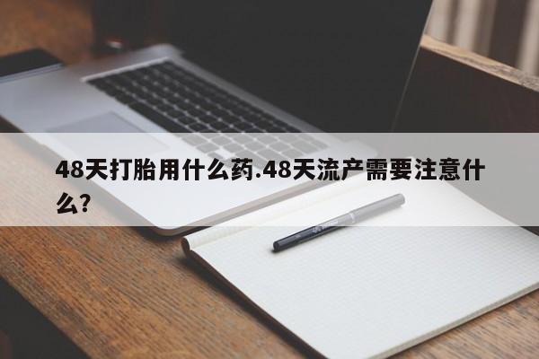 米非司酮片米索前列醇片网店在线购买48天打胎用什么药.48天流产需要注意什么？