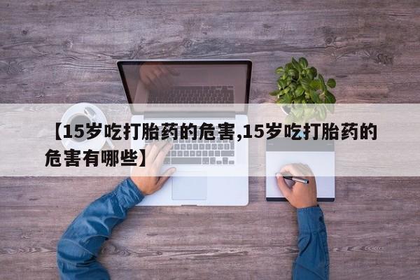 米非司酮片米索前列醇片网店在线购买【15岁吃打胎药的危害,15岁吃打胎药的危害有哪些】