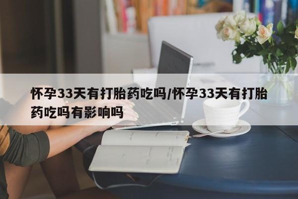 米非司酮片米索前列醇片网店在线购买怀孕33天有打胎药吃吗/怀孕33天有打胎药吃吗有影响吗