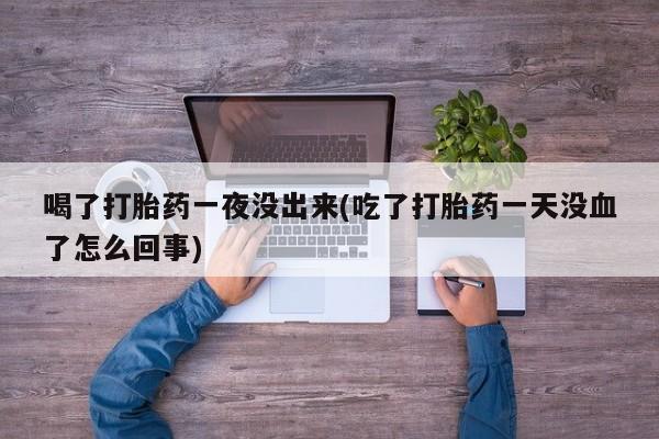 米非司酮片米索前列醇片网店在线购买喝了打胎药一夜没出来(吃了打胎药一天没血了怎么回事)