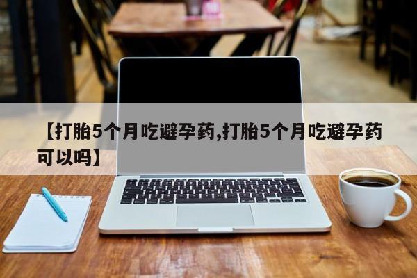 米非司酮片米索前列醇片网店在线购买【打胎5个月吃避孕药,打胎5个月吃避孕药可以吗】