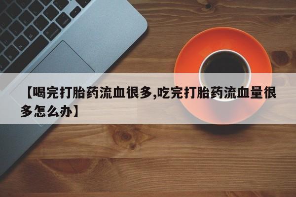 米非司酮片米索前列醇片网店在线购买【喝完打胎药流血很多,吃完打胎药流血量很多怎么办】