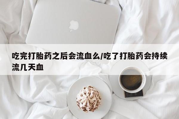 米非司酮片米索前列醇片网店在线购买吃完打胎药之后会流血么/吃了打胎药会持续流几天血