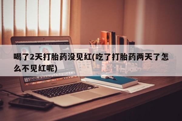 米非司酮片米索前列醇片网店在线购买喝了2天打胎药没见红(吃了打胎药两天了怎么不见红呢)
