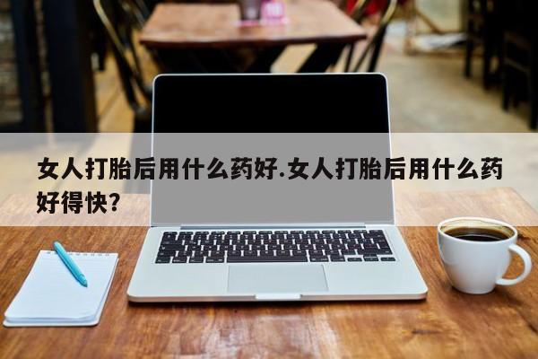 米非司酮片米索前列醇片网店在线购买女人打胎后用什么药好.女人打胎后用什么药好得快？