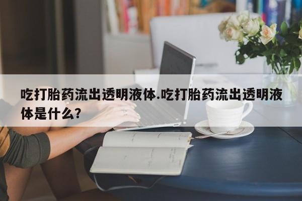 米非司酮片米索前列醇片网店在线购买吃打胎药流出透明液体.吃打胎药流出透明液体是什么？